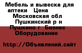 Мебель и вывеска для аптеки › Цена ­ 20 000 - Московская обл., Пушкинский р-н, Пушкино г. Бизнес » Оборудование   